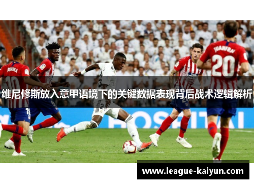 维尼修斯放入意甲语境下的关键数据表现背后战术逻辑解析