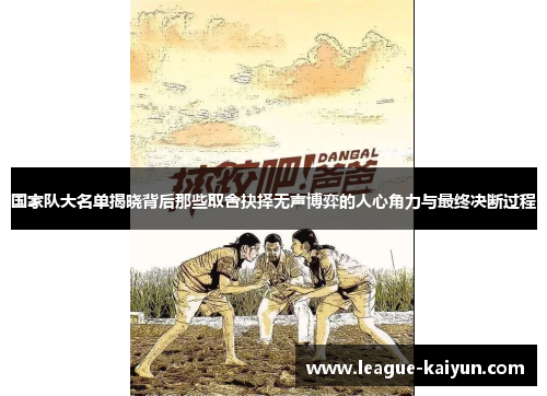 国家队大名单揭晓背后那些取舍抉择无声博弈的人心角力与最终决断过程