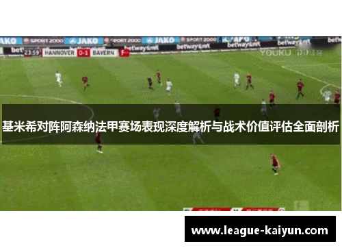 基米希对阵阿森纳法甲赛场表现深度解析与战术价值评估全面剖析