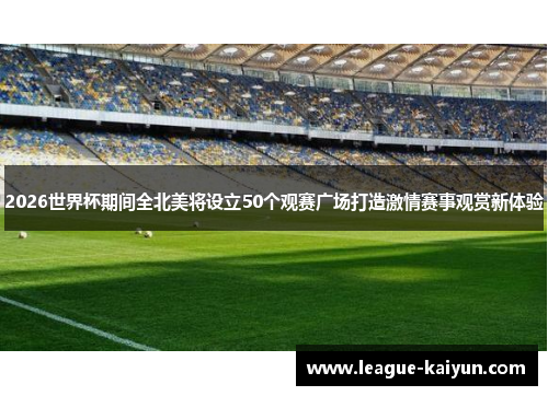 2026世界杯期间全北美将设立50个观赛广场打造激情赛事观赏新体验