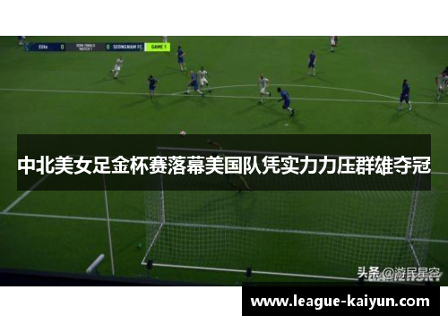 中北美女足金杯赛落幕美国队凭实力力压群雄夺冠