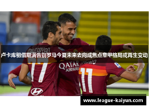 卢卡库租借期满告别罗马今夏未来去向成焦点意甲格局或再生变动