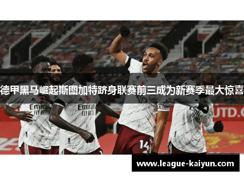 德甲黑马崛起斯图加特跻身联赛前三成为新赛季最大惊喜