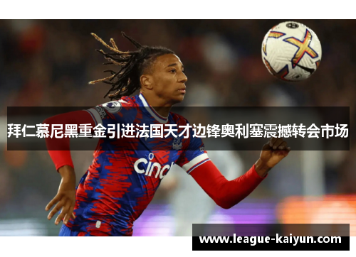 拜仁慕尼黑重金引进法国天才边锋奥利塞震撼转会市场