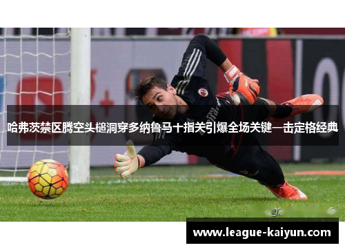 哈弗茨禁区腾空头槌洞穿多纳鲁马十指关引爆全场关键一击定格经典