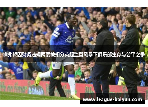 埃弗顿因财务违规两度被扣分英超监管风暴下俱乐部生存与公平之争